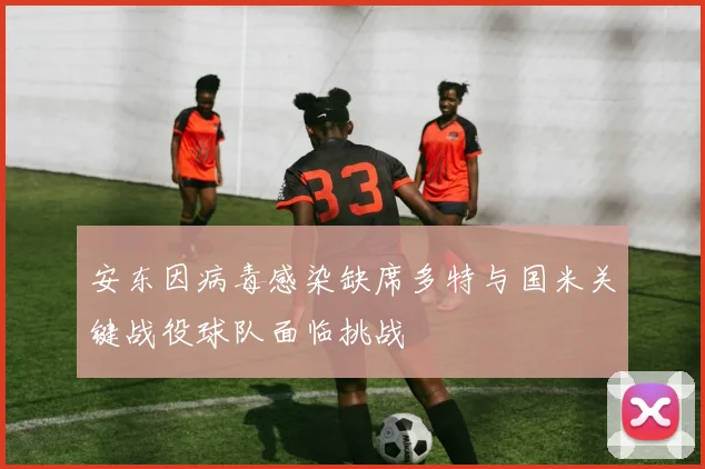 安东因病毒感染缺席多特与国米关键战役球队面临挑战
