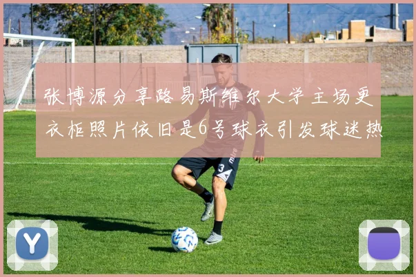 张博源分享路易斯维尔大学主场更衣柜照片依旧是6号球衣引发球迷热议