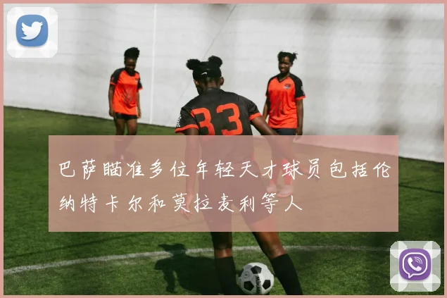 巴萨瞄准多位年轻天才球员包括伦纳特卡尔和莫拉麦利等人