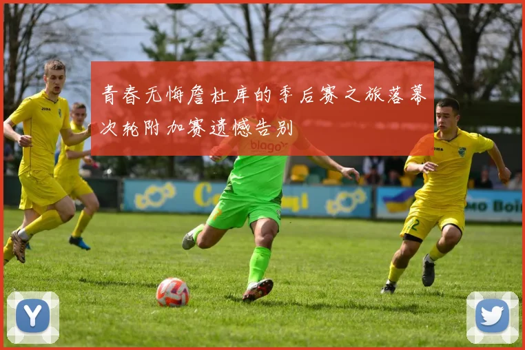 青春无悔詹杜库的季后赛之旅落幕次轮附加赛遗憾告别