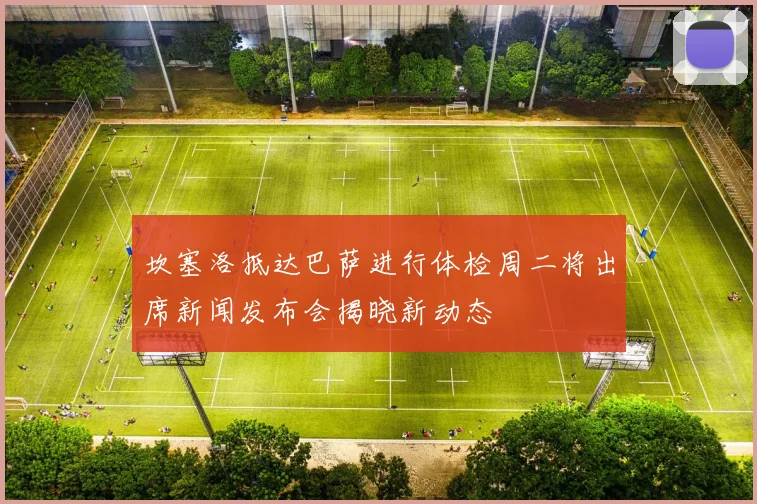坎塞洛抵达巴萨进行体检周二将出席新闻发布会揭晓新动态