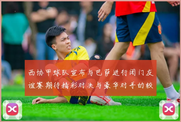西协甲球队宣布与巴萨进行闭门友谊赛期待精彩对决与豪华对手的较量