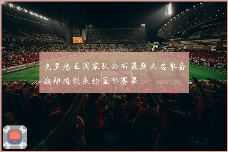 克罗地亚国家队公布最新大名单备战即将到来的国际赛事