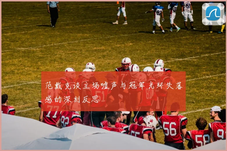 范戴克谈主场嘘声与冠军光环失落感的深刻反思