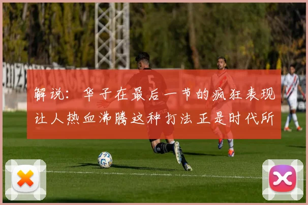 解说：华子在最后一节的疯狂表现让人热血沸腾这种打法正是时代所需