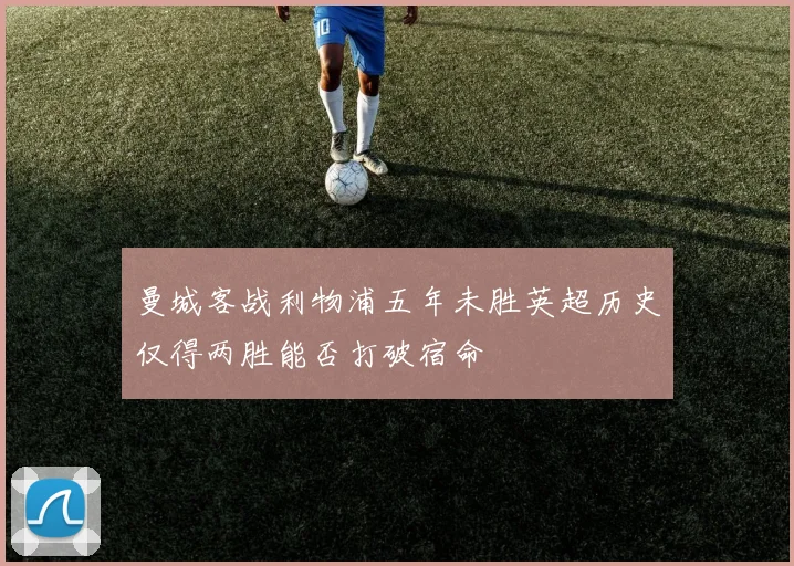 曼城客战利物浦五年未胜英超历史仅得两胜能否打破宿命