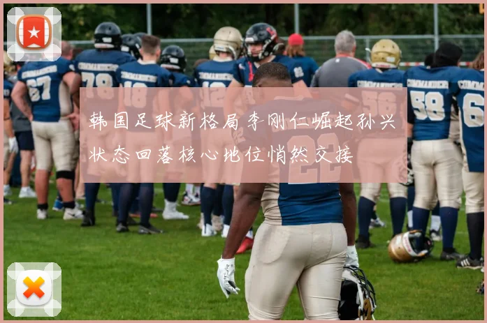 韩国足球新格局李刚仁崛起孙兴慜状态回落核心地位悄然交接