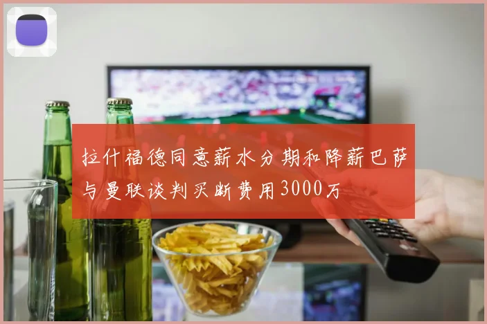 拉什福德同意薪水分期和降薪巴萨与曼联谈判买断费用3000万
