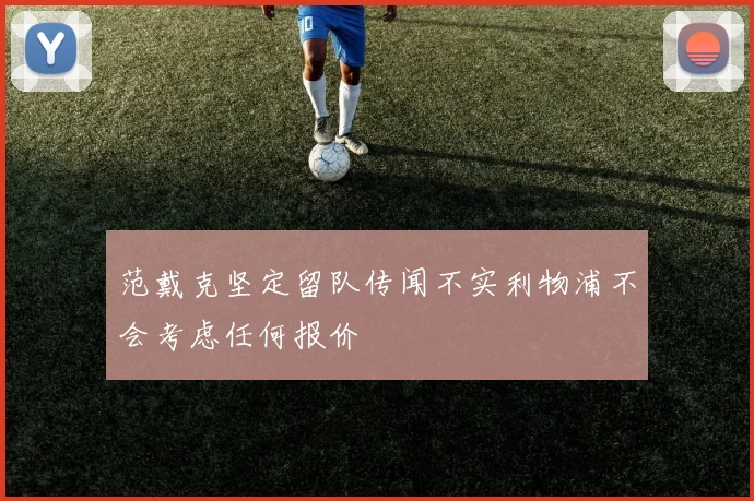 范戴克坚定留队传闻不实利物浦不会考虑任何报价