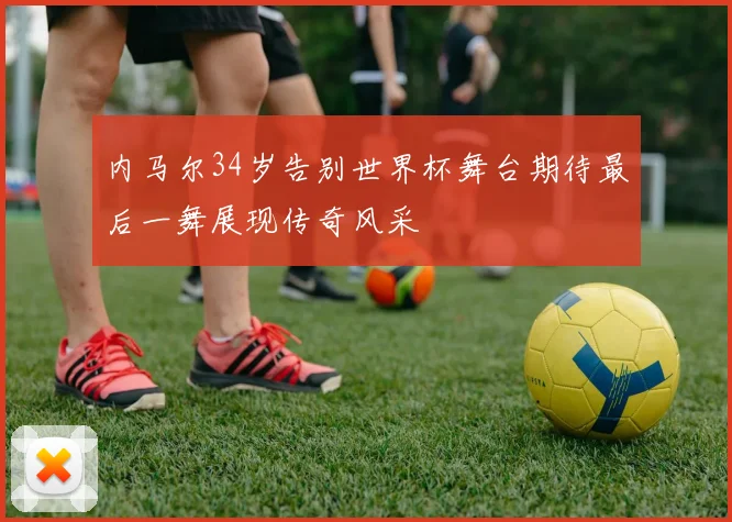 内马尔34岁告别世界杯舞台期待最后一舞展现传奇风采