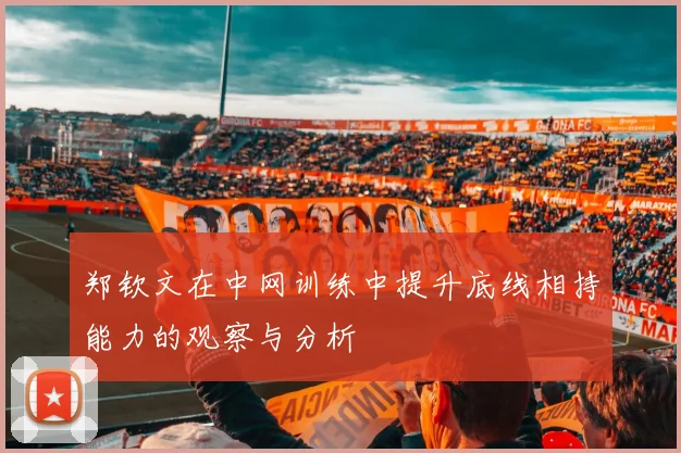 郑钦文在中网训练中提升底线相持能力的观察与分析
