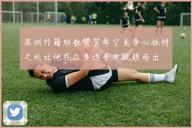 深圳外籍助教赞贺希宁竞争心独特之处让他在众多选手中脱颖而出