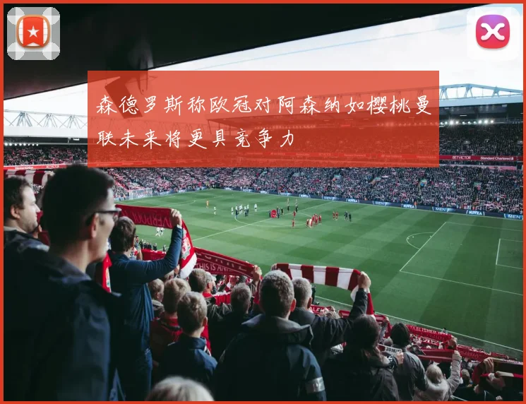 森德罗斯称欧冠对阿森纳如樱桃曼联未来将更具竞争力