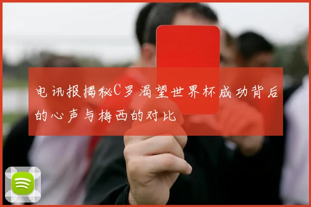 电讯报揭秘C罗渴望世界杯成功背后的心声与梅西的对比