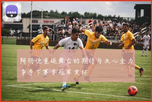 阿玛德重返舞台的期待与决心全力争夺下赛季冠军奖杯