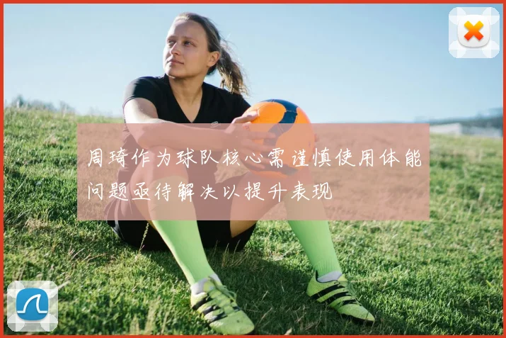 周琦作为球队核心需谨慎使用体能问题亟待解决以提升表现