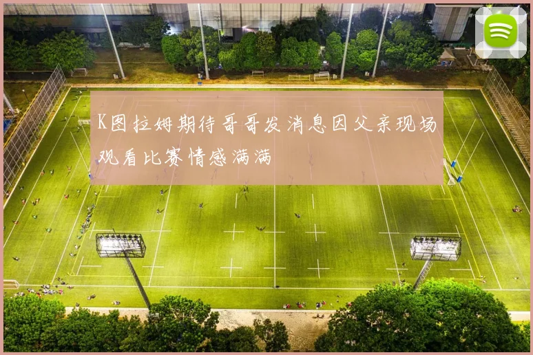 K图拉姆期待哥哥发消息因父亲现场观看比赛情感满满