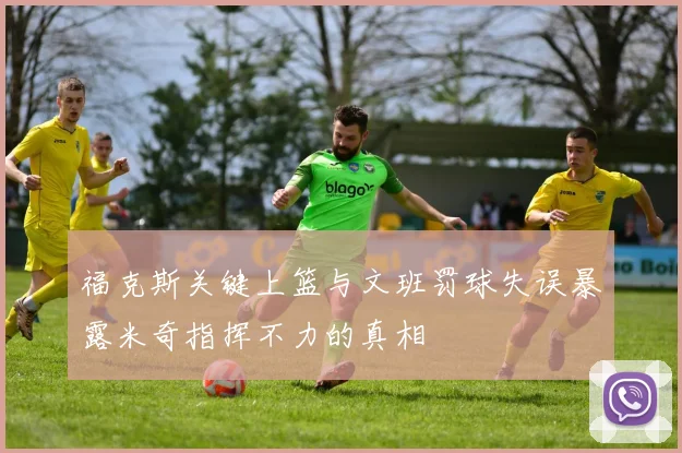 福克斯关键上篮与文班罚球失误暴露米奇指挥不力的真相