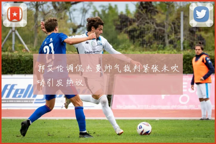 郭艾伦调侃杰曼帅气裁判紧张未吹哨引发热议