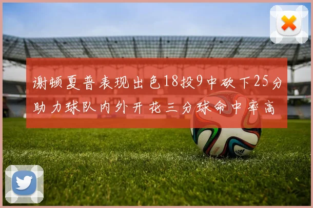 谢顿夏普表现出色18投9中砍下25分助力球队内外开花三分球命中率高达50