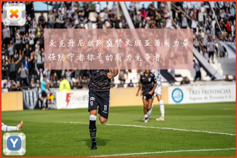 麦克丹尼尔斯盛赞文班亚马或为最强防守者称号的有力竞争者
