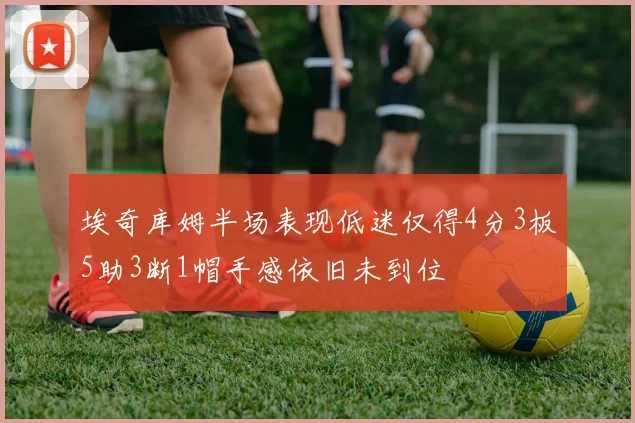 埃奇库姆半场表现低迷仅得4分3板5助3断1帽手感依旧未到位