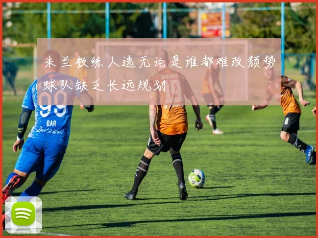 米兰教练人选无论是谁都难改颓势球队缺乏长远规划