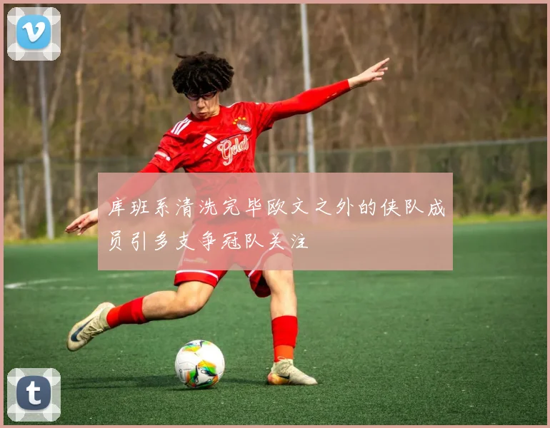 库班系清洗完毕欧文之外的侠队成员引多支争冠队关注