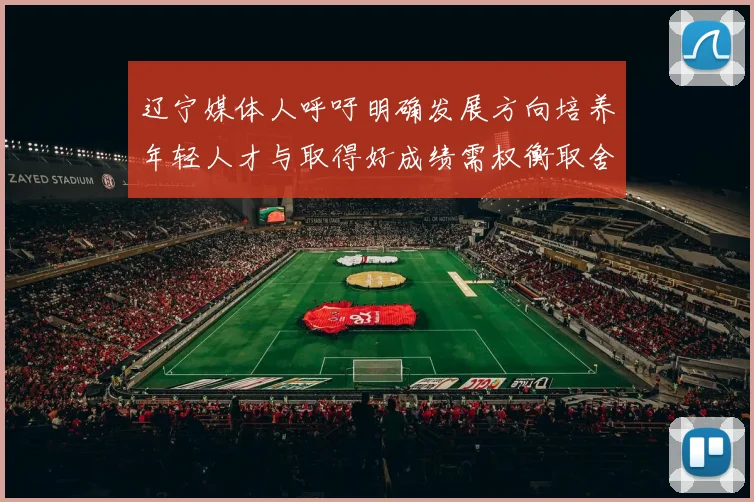 辽宁媒体人呼吁明确发展方向培养年轻人才与取得好成绩需权衡取舍