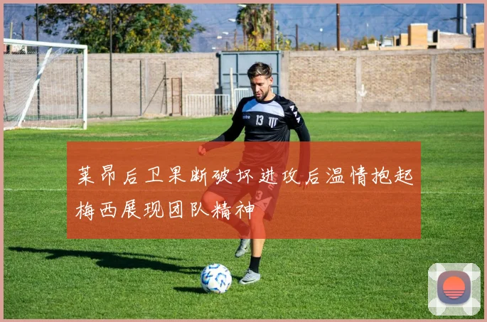 莱昂后卫果断破坏进攻后温情抱起梅西展现团队精神