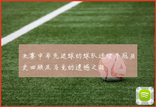决赛中率先进球的球队连续夺冠历史回顾及马竞的遗憾之路
