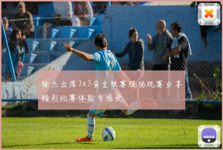 徐杰出席3x3黄金联赛现场观赛分享精彩比赛体验与感受