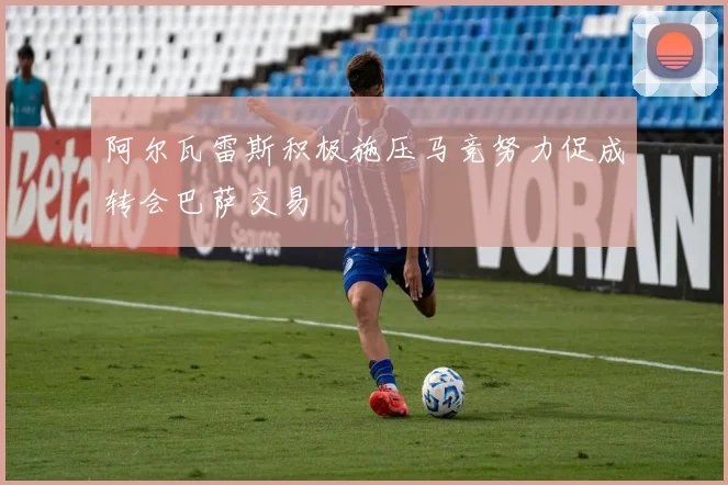 阿尔瓦雷斯积极施压马竞努力促成转会巴萨交易